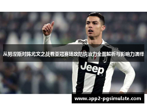 从努涅斯对阵尤文之战看亚冠赛场攻防统治力全面解析与影响力演绎