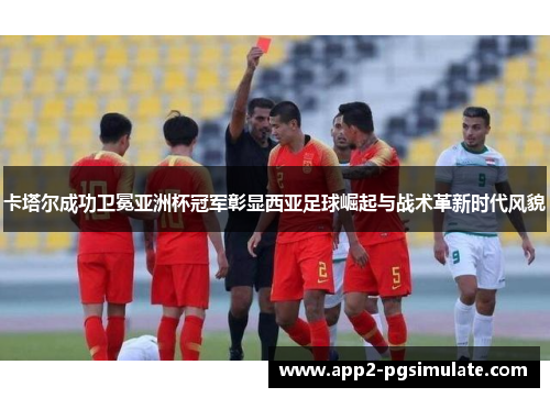 卡塔尔成功卫冕亚洲杯冠军彰显西亚足球崛起与战术革新时代风貌