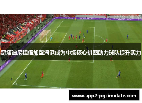 奇塔迪尼租借加盟海港成为中场核心拼图助力球队提升实力