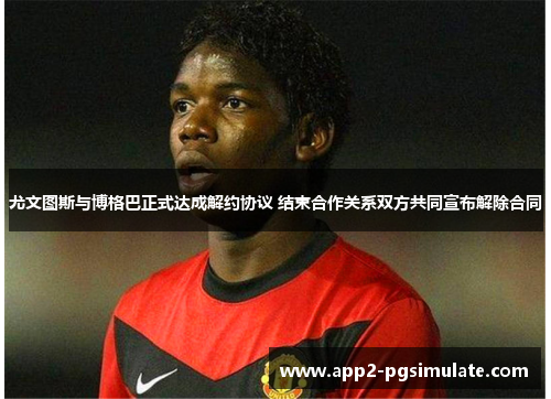尤文图斯与博格巴正式达成解约协议 结束合作关系双方共同宣布解除合同