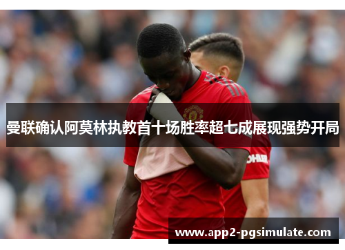 曼联确认阿莫林执教首十场胜率超七成展现强势开局 曼联确认阿莫林执教首十场胜率超七成展现强势开局