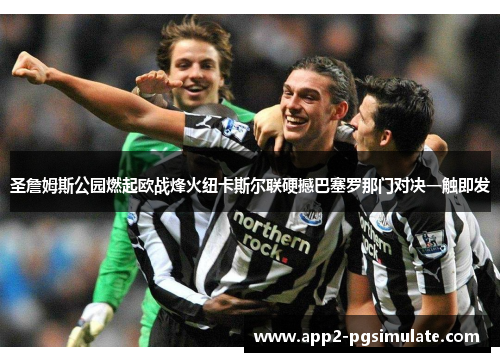 圣詹姆斯公园燃起欧战烽火纽卡斯尔联硬撼巴塞罗那门对决一触即发